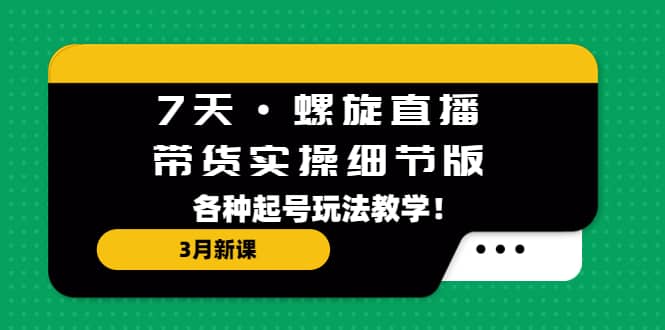 7天·螺旋直播·带货实操细节版：3月新课，各种起号玩法教学-安哥网络创业副业