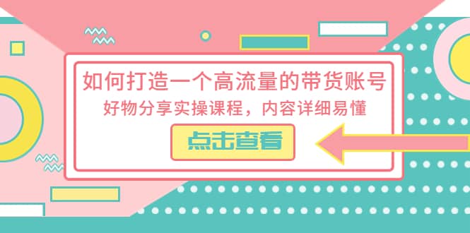 如何打造一个高流量的带货账号，好物分享实操课程，内容详细易懂-安哥网络创业副业