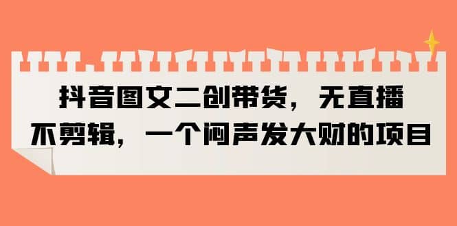 抖音图文二创带货，无直播，不剪辑，一个闷声发大财的项目-安哥网络创业副业