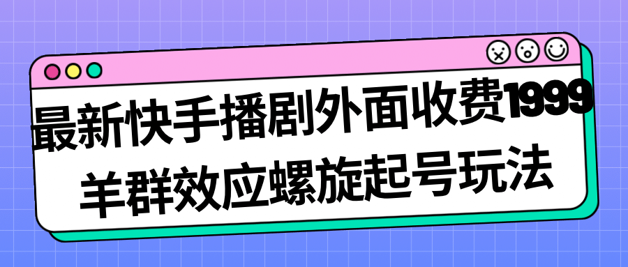 最新快手播剧外面收费1999羊群效应螺旋起号玩法配合流量日入几百完全没问题-安哥网络创业副业