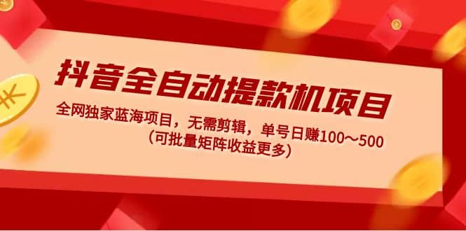 抖音全自动提款机项目：独家蓝海 无需剪辑 单号日赚100～500 (可批量矩阵)-安哥网络创业副业