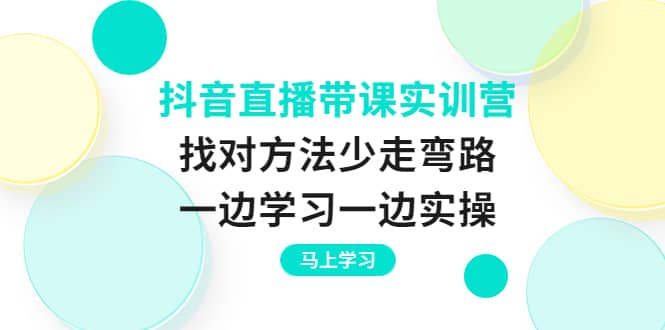 抖音直播带课实训营：找对方法少走弯路，一边学习一边实操-安哥网络创业副业