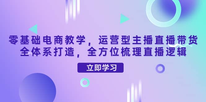 零基础电商教学，运营型主播直播带货全体系打造，全方位梳理直播逻辑-安哥网络创业副业
