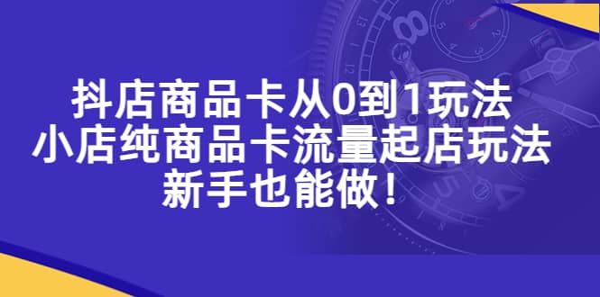 抖店商品卡从0到1玩法，小店纯商品卡流量起店玩法，新手也能做-安哥网络创业副业