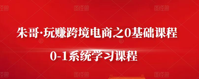 朱哥·玩赚跨境电商之0基础课程，0-1系统学习课程-安哥网络创业副业
