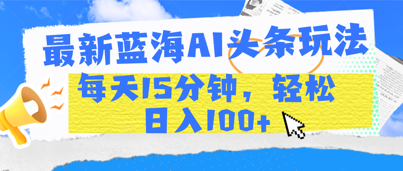最新蓝海AI头条玩法，每天15分钟，轻松日入100+-安哥网络创业副业
