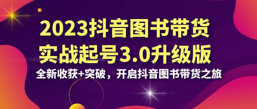 2023抖音 图书带货实战起号3.0升级版：全新收获+突破，开启抖音图书带货之旅-安哥网络创业副业