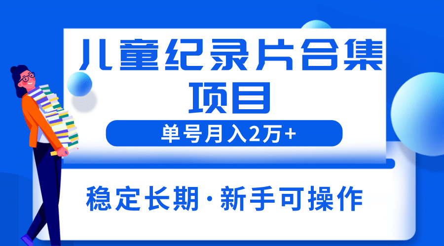 2023儿童纪录片合集项目，单个账号轻松月入2w+-安哥网络创业副业
