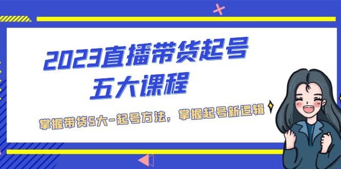 2023直播带货起号五大课程，掌握带货5大-起号方法，掌握起新号逻辑-安哥网络创业副业