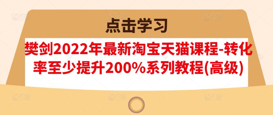 樊剑2022年最新淘宝天猫课程-转化率至少提升200%系列教程(高级)-安哥网络创业副业