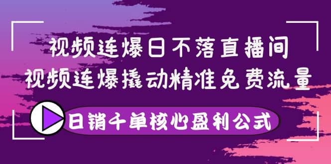 视频连爆日不落直播间，视频连爆撬动精准免费流量，日销千单核心盈利公式-安哥网络创业副业