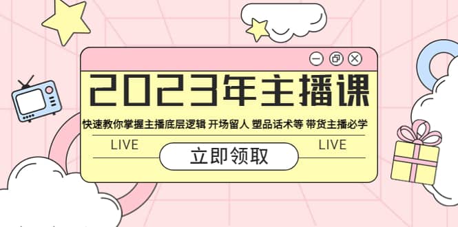 2023年主播课 快速教你掌握主播底层逻辑 开场留人 塑品话术等 带货主播必学-安哥网络创业副业
