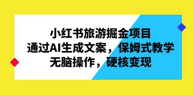小红书旅游掘金项目，通过AI生成文案，保姆式教学，无脑操作，硬核变现-安哥网络创业副业
