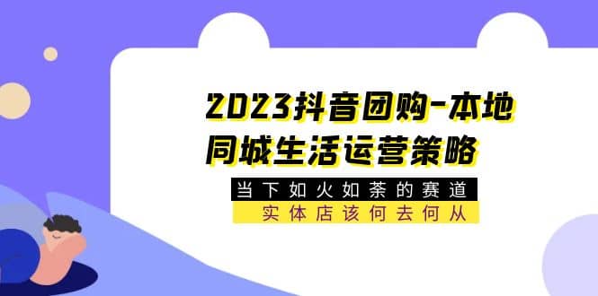 2023抖音团购-本地同城生活运营策略 当下如火如荼的赛道·实体店该何去何从-安哥网络创业副业