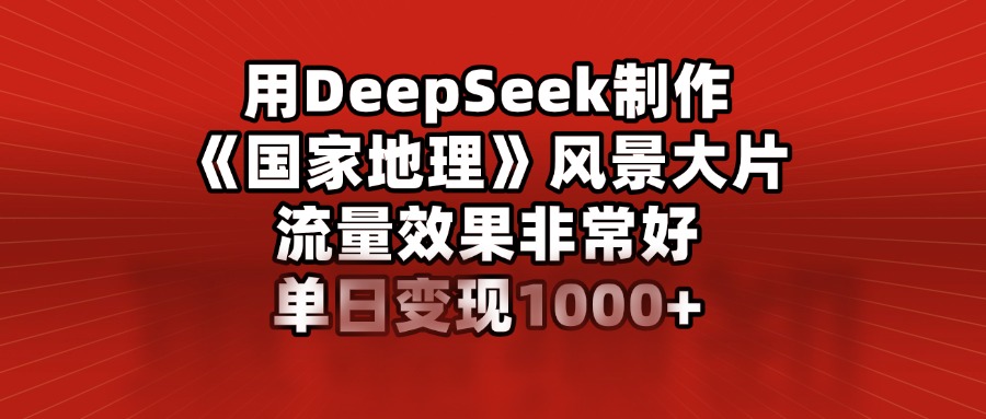 用DeepSeek制作《国家地理》风景大片，流量效果非常好，单日变现1000+-安哥网络创业副业