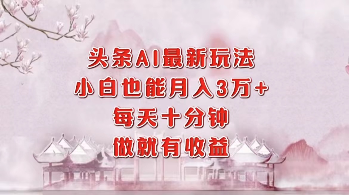 头条AI最新玩法，小白轻松月入三万＋，每天十分钟，做就有收益-安哥网络创业副业