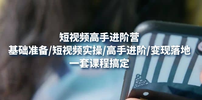 短视频高手进阶营：基础准备/短视频实操/高手进阶/变现落地，一套搞定-安哥网络创业副业
