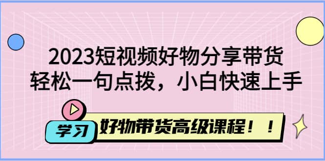 2023短视频好物分享带货，好物带货高级课程，轻松一句点拨，小白快速上手-安哥网络创业副业