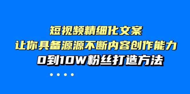 短视频精细化文案，让你具备源源不断内容创作能力，0到10W粉丝打造方法-安哥网络创业副业