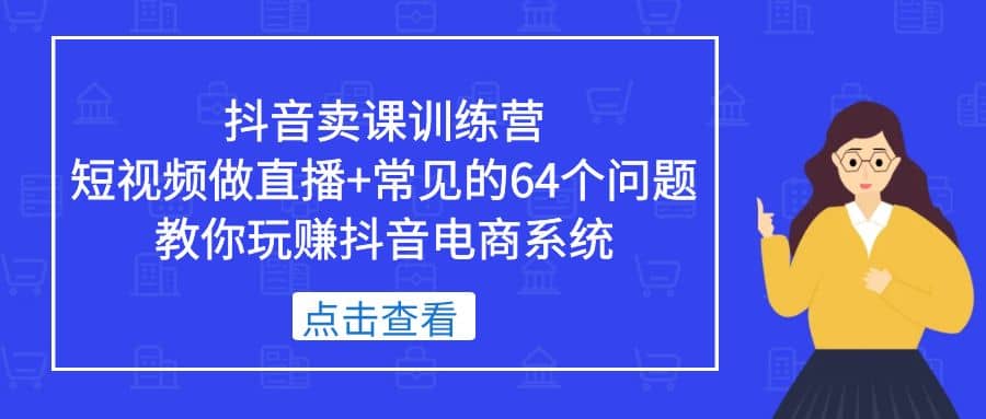 抖音卖课训练营，短视频做直播+常见的64个问题 教你玩赚抖音电商系统-安哥网络创业副业
