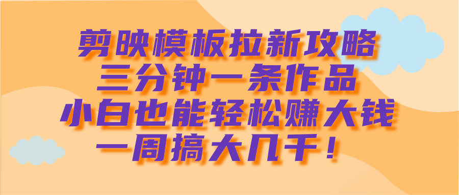 剪映模板拉新攻略，三分钟一条作品，小白也能轻松赚大钱，一周搞大几千！-安哥网络创业副业