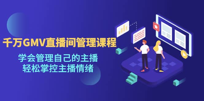 千万GMV直播间的管理课程：学会管理自己的主播，轻松掌控主播情绪-安哥网络创业副业