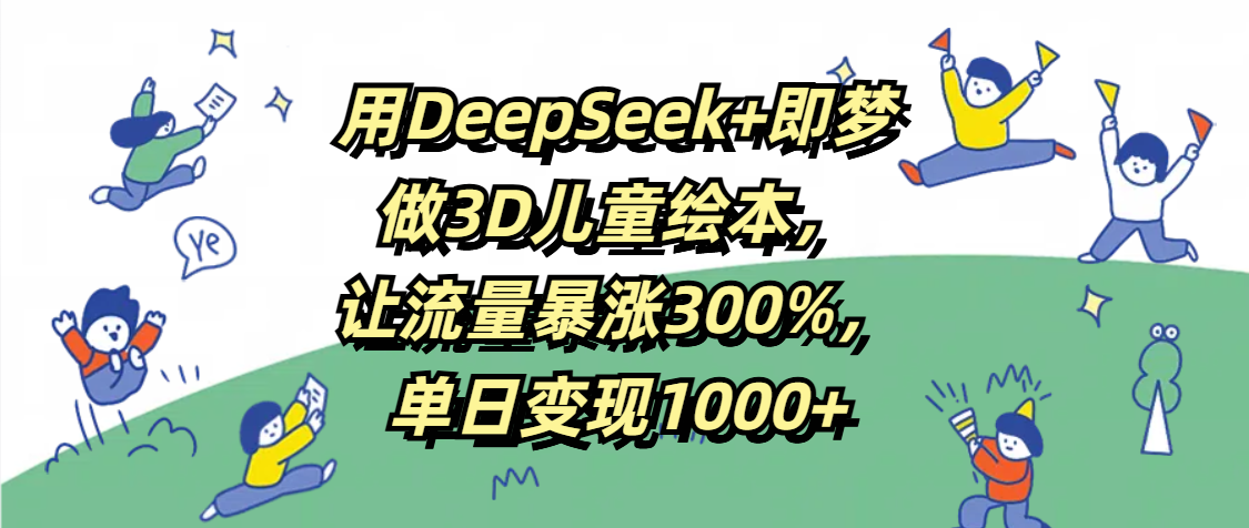 用DeepSeek+即梦，做3D儿童绘本，让流量暴涨300%，单日变现1000+-安哥网络创业副业