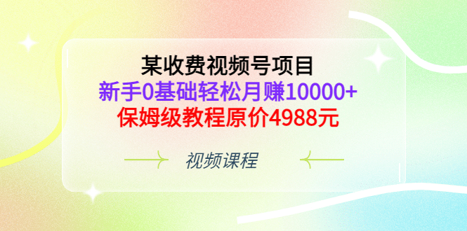 某收费视频号项目，新手0基础轻松月赚10000+，保姆级教程原价4988元-安哥网络创业副业