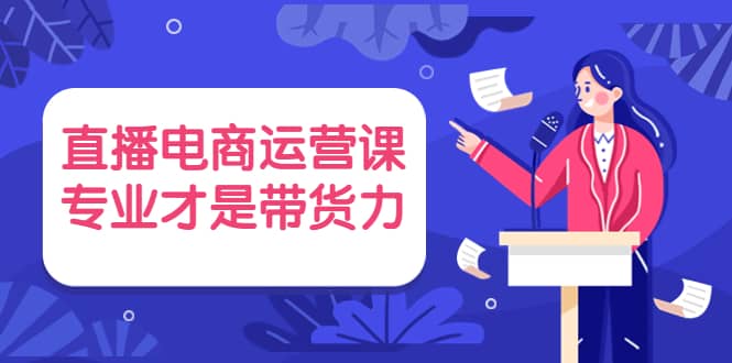 直播电商运营课，专业才是带货力 价值699-安哥网络创业副业