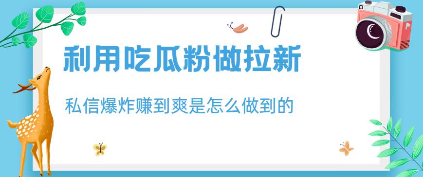 利用吃瓜粉做拉新，私信爆炸日入1000+赚到爽是怎么做到的【揭秘】-安哥网络创业副业