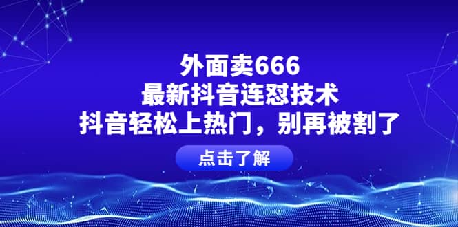 外面卖666的最新抖音连怼技术，抖音轻松上热门，别再被割了-安哥网络创业副业
