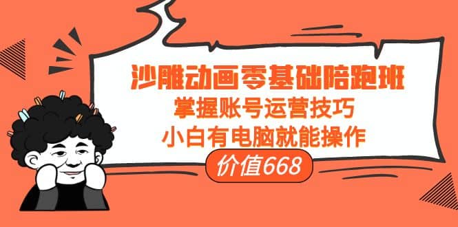 沙雕动画零基础陪跑班，掌握账号运营技巧，小白有电脑就能操作（价值668）-安哥网络创业副业
