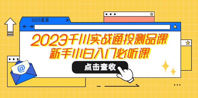 2023千川实战通投测品课，新手小白入门必听课-安哥网络创业副业
