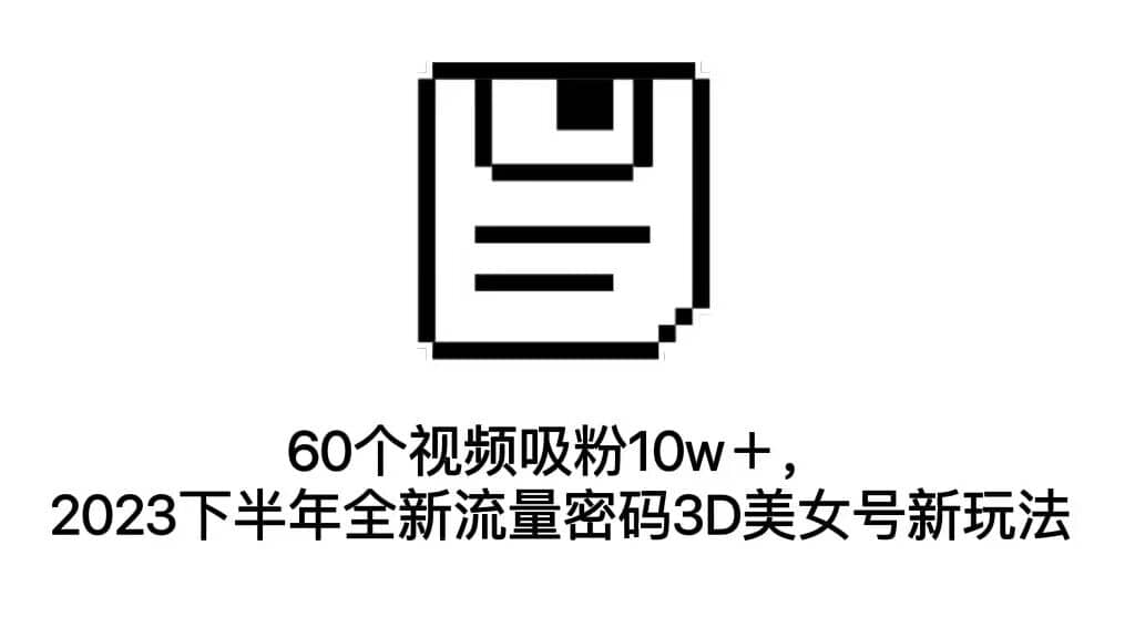 60个视频吸粉10w＋，2023下半年全新流量密码3D美女号新玩法（教程+资源）-安哥网络创业副业