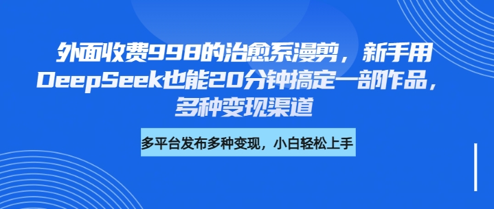 外面收费998的治愈系漫剪，新手用DeepSeek也能20分钟搞定一部作品，多种变现渠道-安哥网络创业副业