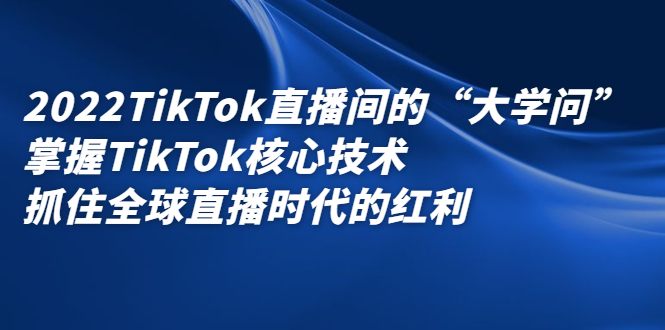 2022TikTok直播间的“大学问”，掌握TikTok核心技术，抓住全球直播时代的红利-安哥网络创业副业