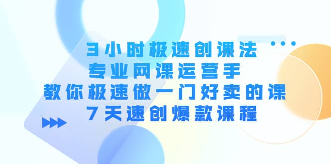 3小时极速创课法，专业网课运营手 教你极速做一门好卖的课 7天速创爆款课程-安哥网络创业副业