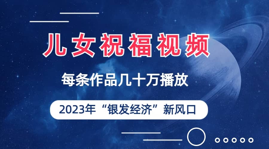 儿女祝福视频彻底爆火，一条作品几十万播放，2023年一定要抓住的新风口-安哥网络创业副业