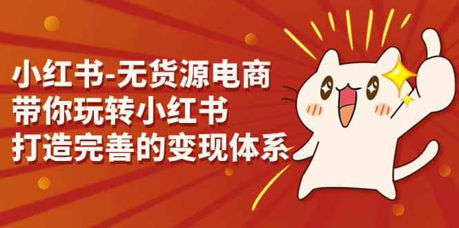 小红书-无货源电商，带你玩转小红书，打造完善的变现体系-安哥网络创业副业