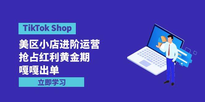 TikTok Shop-美区小店进阶运营，抢占红利黄金期 嘎嘎出单（7节课）-安哥网络创业副业