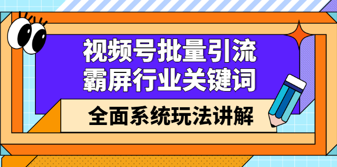 视频号批量引流，霸屏行业关键词（基础班）全面系统讲解视频号玩法【无水印】-安哥网络创业副业