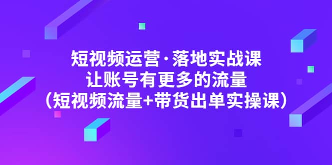 短视频运营·落地实战课 让账号有更多的流量（短视频流量+带货出单实操）-安哥网络创业副业