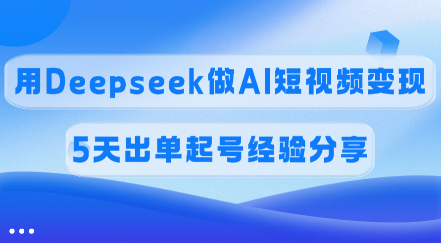 佣金45%，用Deepseek做AI短视频变现，5天出单起号经验分享-安哥网络创业副业