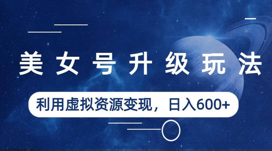 美女号升级玩法，利用虚拟资源变现，日入600+（教程+素材）-安哥网络创业副业