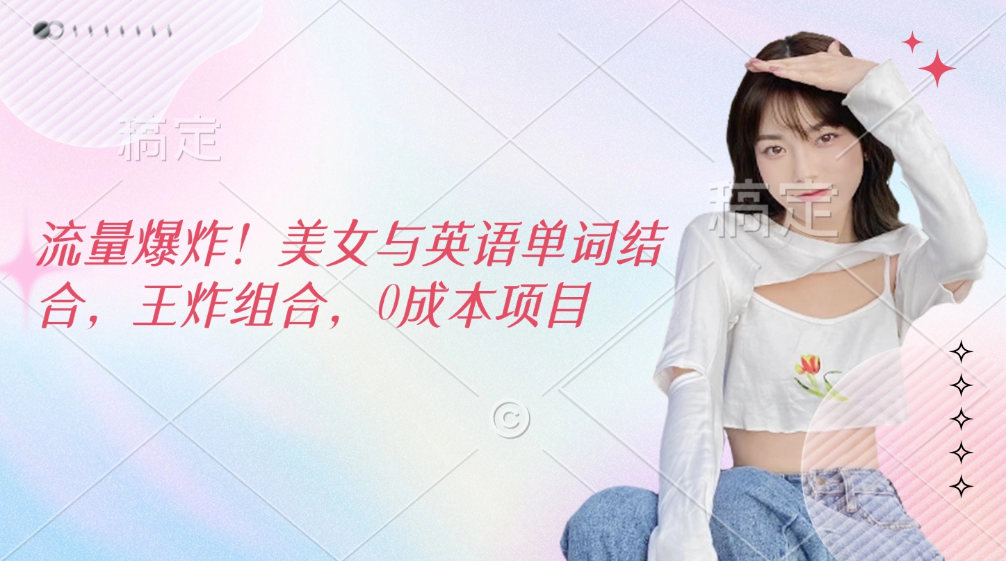 流量爆炸！美女与英语单词结合，王炸组合，0成本项目-安哥网络创业副业