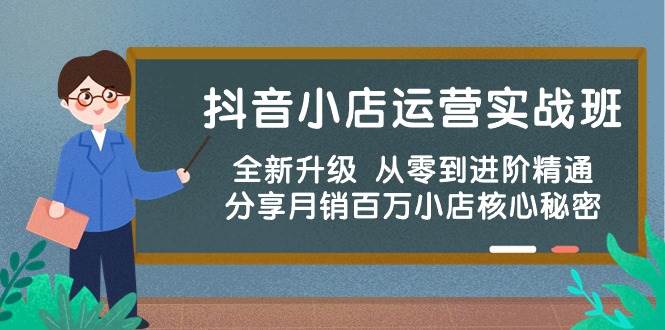 抖音小店运营实战班，全新升级 从零到进阶精通 分享月销百万小店核心秘密-安哥网络创业副业