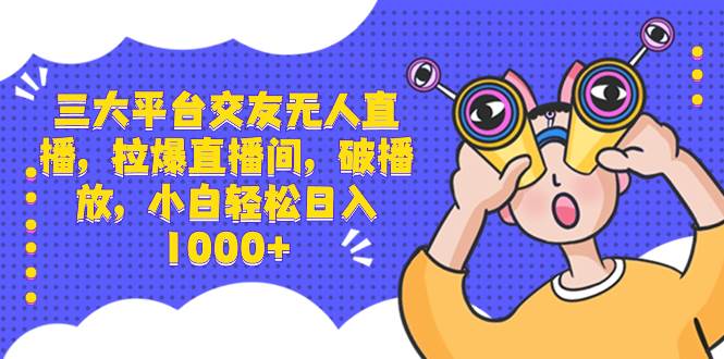 三大平台交友无人直播，拉爆直播间，破播放，小白轻松日入1000+-安哥网络创业副业