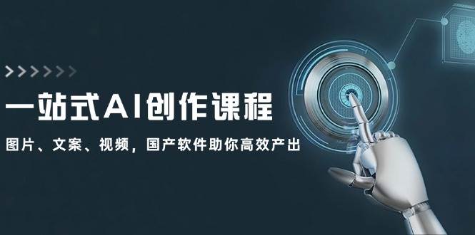 一站式AI创作课程：图片、文案、视频，国产软件助你高效产出-安哥网络创业副业