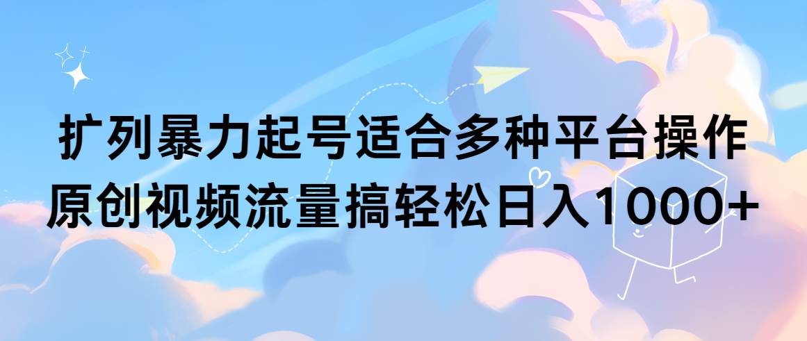 扩列暴力起号适合多种平台操作原创视频流量搞轻松日入1000+-安哥网络创业副业