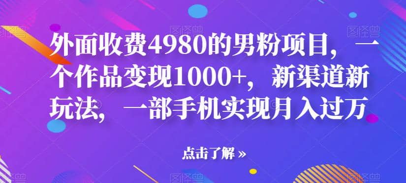 外面收费4980的男粉项目，一个作品变现1000+，新渠道新玩法，一部手机实现月入过万【揭秘】-安哥网络创业副业